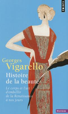 Histoire de La Beaut'. Le Corps Et L'Art D'Embellir de La Renaissance Nos Jours - Vigarello, Georges