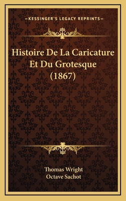 Histoire de La Caricature Et Du Grotesque (1867) - Wright, Thomas, and Sachot, Octave (Translated by)