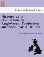 Histoire de La Civilisation En Angleterre. Traduction Autorise E, Par A. Baillot.