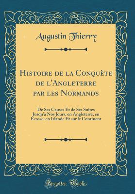 Histoire de la Conqute de l'Angleterre Par Les Normands: de Ses Causes Et de Ses Suites Jusqu' Nos Jours, En Angleterre, En cosse, En Irlande Et Sur Le Continent (Classic Reprint) - Thierry, Augustin