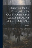 Histoire De La Conqute De Constantinople Par Les Franais Et Les Vntiens...