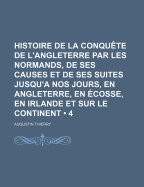 Histoire de La Conquete de L'Angleterre Par Les Normands, de Ses Causes Et de Ses Suites Jusqu'a Nos Jours, En Angleterre, En Ecosse, En Irlande Et Su