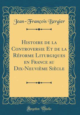 Histoire de la Controversie Et de la Rforme Liturgiques En France Au Dix-Neuvime Sicle (Classic Reprint) - Bergier, Jean-Francois