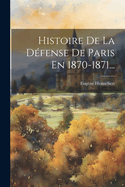 Histoire De La D?fense De Paris En 1870-1871...