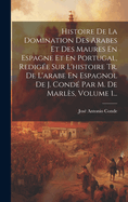 Histoire De La Domination Des Arabes Et Des Maures En Espagne Et En Portugal, Redige Sur L'histoire Tr. De L'arabe En Espagnol De J. Cond Par M. De Marls, Volume 1...