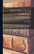 Histoire de La Fabrique Lyonnaise: Etude Sur Le Regime Social Et Economique de L'Industrie de La Soie a Lyon, Depuis Le Xvie Siecle...