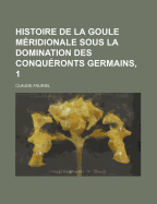 Histoire de La Goule Meridionale Sous La Domination Des Conqueronts Germains, 1