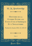 Histoire de la Guerre Entre Les Etats-Unis D'Am?rique Et L'Angleterre, Vol. 1: Pendant Les Ann?es 1812, 13, 14 Et 15 (Classic Reprint)