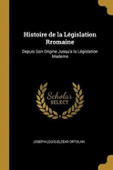 Histoire de la L?gislation Rromaine: Depuis Son Origine Jusqu'a La L?gislation Moderne