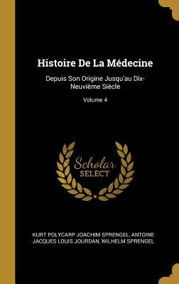 Histoire de la M?decine: Depuis Son Origine Jusqu'au Dix-Neuvi?me Si?cle; Volume 4 - Sprengel, Kurt Polycarp Joachim, and Jourdan, Antoine Jacques Louis, and Sprengel, Wilhelm