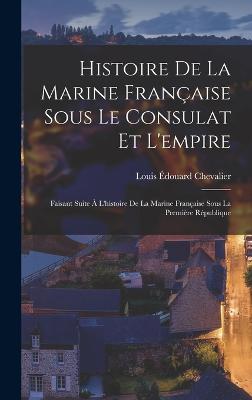 Histoire De La Marine Franaise Sous Le Consulat Et L'empire: Faisant Suite  L'histoire De La Marine Franaise Sous La Premire Rpublique - Chevalier, Louis douard