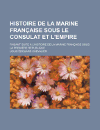 Histoire de la Marine Fran?aise Sous Le Consulat Et l'Empire: Faisant Suite ? l'Histoire de la Marine Fran?aise Sous La Premi?re R?publique