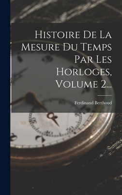 Histoire de La Mesure Du Temps Par Les Horloges, Volume 2... - Berthoud, Ferdinand