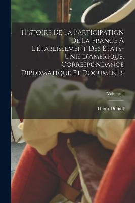 Histoire de la participation de la France  l'tablissement des tats-Unis d'Amrique. Correspondance diplomatique et documents; Volume 4 - Doniol, Henri