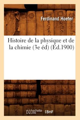 Histoire de la Physique Et de la Chimie (3e ?d) (?d.1900) - Hoefer, Ferdinand