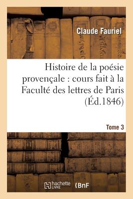 Histoire de la Posie Provenale: Cours Fait  La Facult Des Lettres de Paris. Tome 3 - Fauriel, Claude