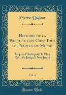 Histoire de la Prostitution Chez Tous Les Peuples Du Monde, Vol. 3: Depuis l'Antiquit La Plus Recule Jusqu' Nos Jours (Classic Reprint)