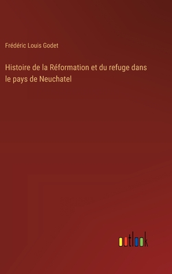 Histoire de la Rformation et du refuge dans le pays de Neuchatel - Godet, Frdric Louis