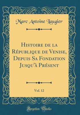 Histoire de la Rpublique de Venise, Depuis Sa Fondation Jusqu' Prsent, Vol. 12 (Classic Reprint) - Laugier, Marc Antoine