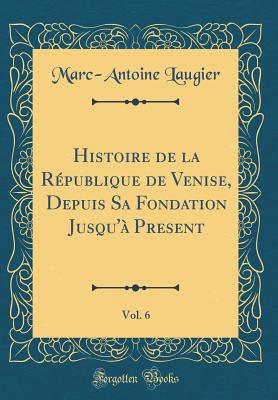 Histoire de la Rpublique de Venise, Depuis Sa Fondation Jusqu' Present, Vol. 6 (Classic Reprint) - Laugier, Marc-Antoine