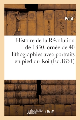 Histoire de la Rvolution de 1830, Orne de 40 Lithographies Avec Portraits En Pied Du Roi: Des Princes Et Des Principaux Personnages, Dessins Et Lithographis d'Aprs Nature - Petit