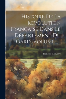 Histoire De La Rvolution Franaise Dans Le Dpartement Du Gard, Volume 1... - Rouvire, Franois