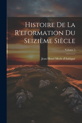 Histoire de la R'Eformation Du Seizi?me Si?cle; Volume 5 - D'Aubign?, Jean Henri Merle