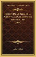 Histoire de La Reunion de Geneve a la Confederation Suisse En 1814 (1864)