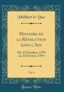 Histoire de La Revolution Dans L'Ain, Vol. 4: Du 12 Octobre, 1793 Au 14 Fevrier, 1794 (Classic Reprint)