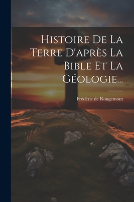 Histoire De La Terre D'aprs La Bible Et La Gologie... - Rougemont, Frdric de