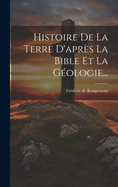 Histoire de la Terre d'Apr?s La Bible Et La G?ologie...
