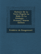 Histoire De La Terre D'apres La Bible Et La Geologie... - Rougemont, Frederic de