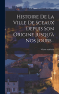 Histoire de La Ville de Sceaux Depuis Son Origine Jusqu'a Nos Jours...