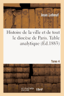 Histoire de la Ville Et de Tout Le Dioc?se de Paris. Table Analytique. Tome 4