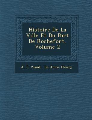 Histoire de La Ville Et Du Port de Rochefort, Volume 2 - Viaud, J T, and  lie J r me Fleury (Creator)