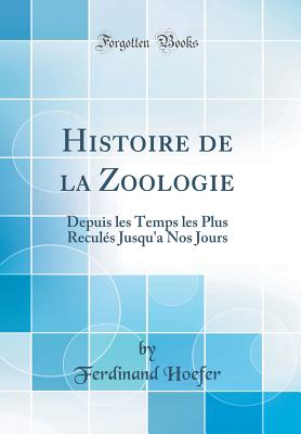Histoire de la Zoologie: Depuis Les Temps Les Plus Reculs Jusqu'a Nos Jours (Classic Reprint) - Hoefer, Ferdinand