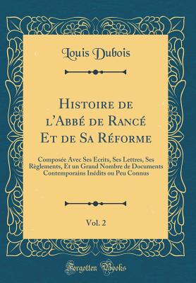 Histoire de L'Abbe de Rance Et de Sa Reforme, Vol. 2: Composee Avec Ses Ecrits, Ses Lettres, Ses Reglements, Et Un Grand Nombre de Documents Contemporains Inedits Ou Peu Connus (Classic Reprint) - DuBois, Louis