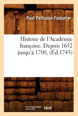 Histoire de l'Acad?mie Fran?oise. Depuis 1652 Jusqu'? 1700, (?d.1743) - Pellisson-Fontanier, Paul