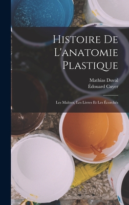 Histoire de L'Anatomie Plastique: Les Maitres, Les Livres Et Les Ecorches - Duval, Mathias Marie, and 1852-, Cuyer ?douard