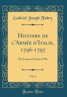 Histoire de l'Arme d'Italie, 1796-1797, Vol. 1: de Loano  Fvrier 1796 (Classic Reprint) - Fabry, Gabriel Joseph