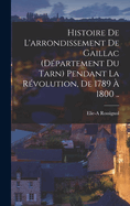 Histoire de L'Arrondissement de Gaillac (Departement Du Tarn) Pendant La Revolution, de 1789 a 1800 ..