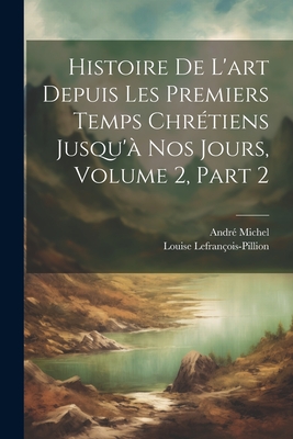 Histoire De L'art Depuis Les Premiers Temps Chr?tiens Jusqu'? Nos Jours, Volume 2, part 2 - Michel, Andr?, and Lefran?ois-Pillion, Louise