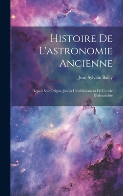 Histoire de L'Astronomie Ancienne: Depuis Son Origine Jusq'a L'Etablissement de L'Ecole D'Alexandrie - Bailly, Jean Sylvain