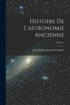 Histoire De L'astronomie Ancienne; Volume 1 - Delambre, Jean Baptiste Joseph