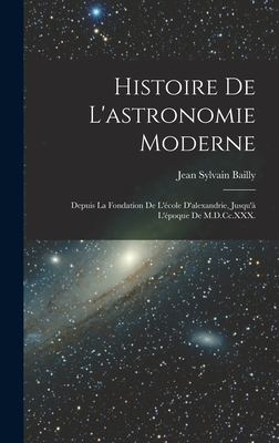 Histoire De L'astronomie Moderne: Depuis La Fondation De L'cole D'alexandrie, Jusqu' L'poque De M.D.Cc.XXX. - Bailly, Jean Sylvain