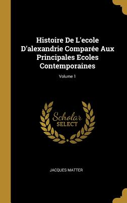 Histoire De L'ecole D'alexandrie Compare Aux Principales Ecoles Contemporaines; Volume 1 - Matter, Jacques