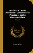 Histoire de L'Ecole D'Alexandrie Comparee Aux Principales Ecoles Contemporaines, Volume 1