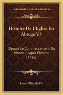 Histoire de L'Eglise En Abrege V3: Depuis Le Commencement Du Monde Jusqu'a Present (1726)