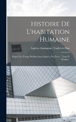 Histoire De L'habitation Humaine: Depuis Les Temps Prhistoriques Jusqu'a Nos Jours: Texte Et Dessins... - Viollet-Le-Duc, Eugne-Emmanuel