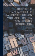 Histoire de L'Imprimerie Et de La Librairie, Ou L'On Voit Son Origine & Son Progres, Jusqu'en 1689